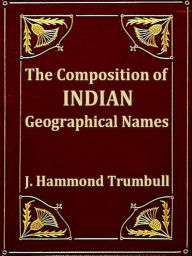 Title: The Composition of Indian Geographical Names, Illustrated from the Algonkin Languages, Author: J. Hammond Trumbull