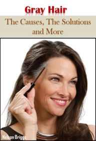 Title: Gray Hair: The Causes, The Solutions and More, Author: Nelson Briggs