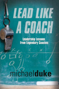 Title: LEAD LIKE A COACH: Leadership Lessons from Legendary Coaches, Author: Michael Duke