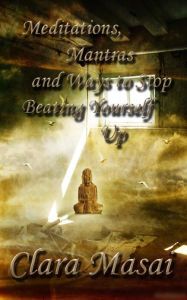 Title: Meditations, Mantras and Ways to Stop Beating Yourself Up, Author: Clara Masai