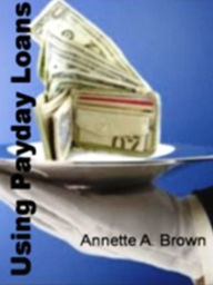 Title: Using Payday Loans: The Do's and Dont's Regarding Same Payday Loans, Bad Credit, Online Loans, Avoiding Payday Loans, and Tips on How to Get Very Cheap Payday Loans, Author: Annette A. Brown