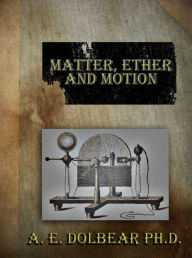 Title: Matter, Ether and Motion - The Factors and Relations of Physical Science, Author: A.E. Dolbear Ph.D.