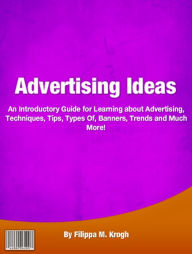 Title: Advertising Ideas: An Introductory Guide for Learning about Advertising, Techniques, Tips, Types Of, Banners, Trends and Much More!, Author: Filippa M. Krogh