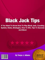 Title: Black Jack Tips: If You Want To Know How To Play Black Jack, Counting System, Rules, Strategies, How To Win, Tips To Success And More!, Author: Tonya J. Adams