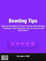 Bowling Tips: Discover Everything You Need To Know About Bowling, Techniques, Play, Equipment, Tips, Accessories And Much More!