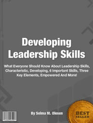 Title: Developing Leadership Skills: What Everyone Should Know About Leadership, Skills, Characteristic, Art, Developing, 6 Important Skills, Three Key Elements, Empowered, Why Efforts Fail And Much More!, Author: Selma M. Olesen