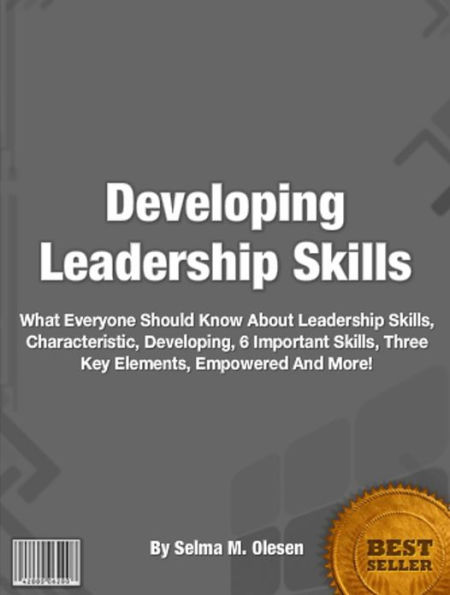 Developing Leadership Skills: What Everyone Should Know About Leadership, Skills, Characteristic, Art, Developing, 6 Important Skills, Three Key Elements, Empowered, Why Efforts Fail And Much More!