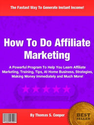 Title: How To Do Affiliate Marketing: A Powerful Program To Help You Learn Affiliate Marketing, Training, Tips, At Home Business, Strategies, Making Money Immediately and Much More!, Author: Thomas S. Cooper