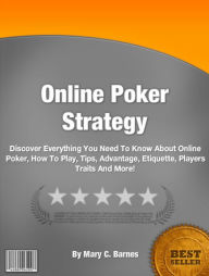 Title: Online Poker Strategy: Discover Everything You Need To Know About Online Poker, How To Play, Tips, Advantage, Etiquette, Players Traits And More!, Author: Mary C. Barnes