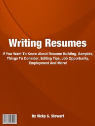 Title: Writing Resumes: If You Want To Know About Resume Building, Samples, Things To Consider, Editing Tips, Job Opportunity, Employment And More!, Author: Vicky G. Stewart