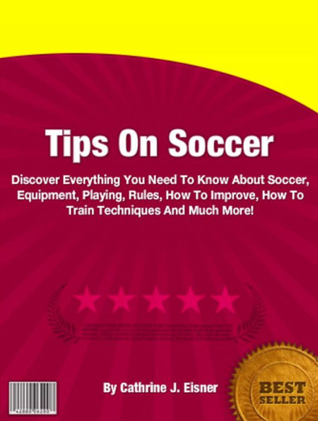 Tips On Soccer: Discover Everything You Need To Know About Soccer, Equipment, Playing, Rules, How To Improve, How To Train Techniques And Much More!