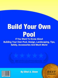 Title: Build Your Own Pool: If You Want To Know About Building Your Own Pool, Design, Landscaping, Tips, Safety, Accesories and Much More!, Author: Ethel A. Steen