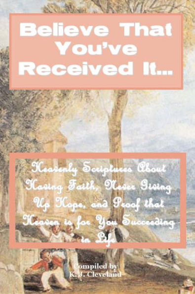 Believe That You’ve Received It… Heavenly Scriptures About Having Faith, Never Giving Up Hope, and Proof that Heaven is for You Succeeding in Life