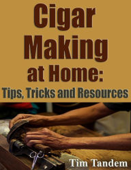 Title: Cigar Making at Home: Tips, Tricks, and Resources, Author: Lizzy Williams