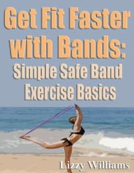 Title: Get Fit Faster with Bands: Simple, Safe Band Excercies, Author: Lizzy Williams