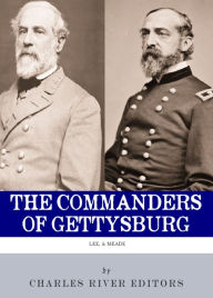 Title: The Commanders of Gettysburg: The Lives and Careers of Robert E. Lee and George G. Meade, Author: Charles River Editors
