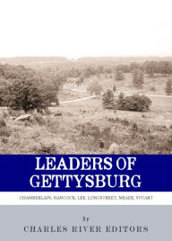 Title: Leaders of Gettysburg: The Lives and Careers of Robert E. Lee, James Longstreet, JEB Stuart, George Meade, Winfield Scott Hancock and Joshua L. Chamberlain, Author: Charles River Editors