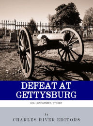 Title: Defeat at Gettysburg: The Lives and Careers of Robert E. Lee, James Longstreet, and JEB Stuart, Author: Charles River Editors