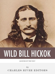 Title: Legends of the West: The Life and Legacy of Wild Bill Hickok, Author: Charles River Editors