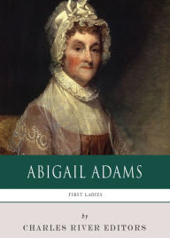 Title: First Ladies: The Life and Legacy of Abigail Adams, Author: Charles River Editors