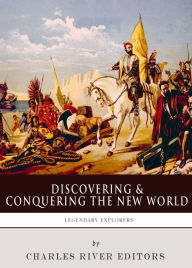 Title: Discovering and Conquering the New World: The Lives and Legacies of Christopher Columbus, Hernán Cortés and Francisco Pizarro, Author: Charles River Editors