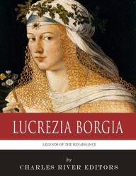 Title: Legends of the Renaissance: The Life and Legacy of Lucrezia Borgia, Author: Charles River Editors