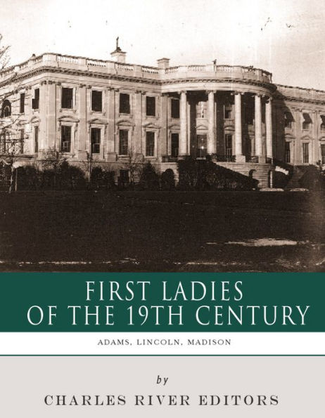 First Ladies of the 19th Century: The Lives and Legacies of Abigail Adams, Dolley Madison, and Mary Lincoln
