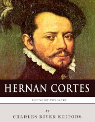 Title: Legendary Explorers: The Life and Legacy of Hernán Cortés, Author: Charles River Editors