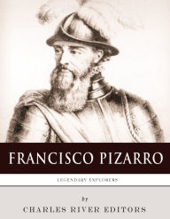 Title: Legendary Explorers: The Life and Legacy of Francisco Pizarro, Author: Charles River Editors