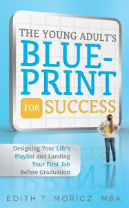 Title: The Young Adult's Blueprint For Success: Designing Your Life's Playlist and Landing Your First Job Before Graduation, Author: Edith Moricz