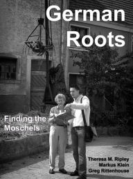 Title: German Roots: Finding the Moschels, Author: Theresa M. Ripley