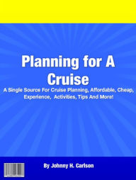 Title: Planning for A Cruise: A Single Source For Cruise Planning, Affordable, Cheap, Experience, Activities, Tips And More!, Author: Johnny H. Carlson