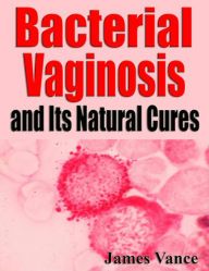 Title: Bacterial Vaginosis and Its Natural Cures, Author: James Vance