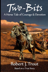 Title: Two-Bits: A Horse Tale of Courage & Devotion, Author: Robert J. Trout