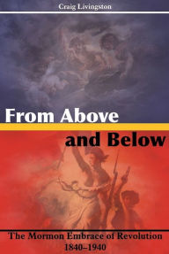 Title: From Above and Below: The Mormon Embrace of Revolution, 18401940, Author: Craig Livingston