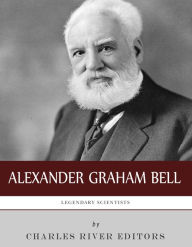 Title: Legendary Scientists: The Life and Legacy of Alexander Graham Bell, Author: Charles River Editors