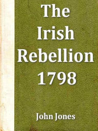 Title: An Impartial Narrative of the Most Important Engagements Which Took Place between His Majesty's Forces and the Rebel during the Irish Rebellion, 1798, Author: John Jones
