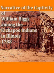 Title: Narrative of the Captivity of William Biggs among the Kickapoo Indians in Illinois in 1788, Author: William Biggs