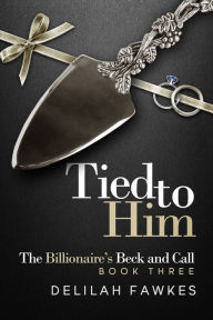 Title: Tied to Him: The Billionaire's Beck and Call, Book Three (A Dominant/Submissive Romance), Author: Delilah Fawkes