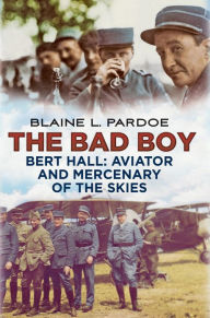 Title: The Bad Boy: Bert Hall, Aviator and Mercenary of the Skies, Author: Blaine L. Pardoe