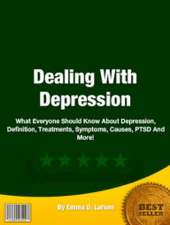 Title: Dealing With Depression: What Everyone Should Know About Depressions, Definition, Treatments, Symptoms, Causes, PTSD And More!, Author: Emma O. Larsen