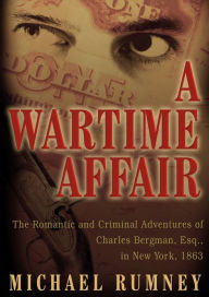 Title: A Wartime Affair: The Romantic and Criminal Adventures of Charles Bergman, Esq., in New York, 1863, Author: Michael Rumney