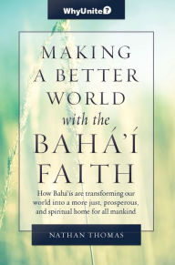 Title: Making a Better World with the Baha'i Faith, How Baha'is are transforming our world into a more unified, prosperous, and spiritual home for all mankind, Author: Nathan Thomas