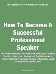 Title: How To Become A Successful Professional Speaker: Discover Everything You Need To Know About Creating Your Portfolio, Learn Appropriate Body Movements, How To Handle A Negative Audience, Transitions and Professional Speaking Jobs, Author: Abraham S. Rizo