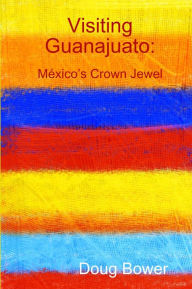 Title: Visiting Guanajuato: Mexico's Crown Jewel, Author: Doug Bower