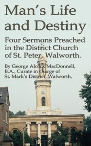 Title: Man's Life and Destiny: Four Sermons Preached in the District Church of St. Peter, Walworth., Author: George Alcock MacDonnell