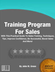 Title: Training Program For Sales: With This Practical Guide To Sales Training, Techniques, Tips, Improve Confidence, Be Successful, Boost Sales And More!, Author: John M. Green