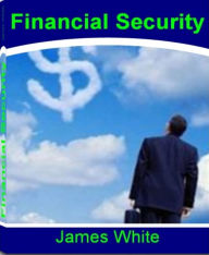 Title: Financial Security: Become A Millionaire By Learning How To Make Money, Wealth Building and Much More, Author: James White