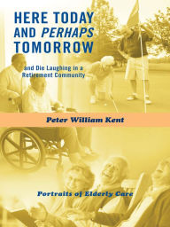 Title: Here Today and Perhaps Tomorrow: and Die Laughing in a Retirement Community-Portraits of Elderly Care, Author: Peter William Kent