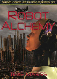 Title: Robot Alchemy: Androids, Cyborgs, and the Magic of Artificial Life, Author: Texe Marrs